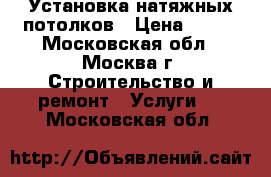 Установка натяжных потолков › Цена ­ 120 - Московская обл., Москва г. Строительство и ремонт » Услуги   . Московская обл.